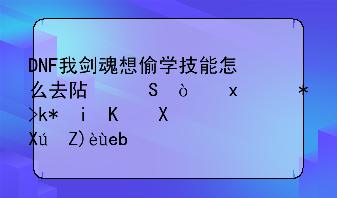 DNF我剑魂想偷学技能怎么去阿尔伯特那没有任务可解啊？