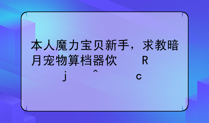 本人魔力宝贝新手，求教暗月宠物算档器使用上的问题。