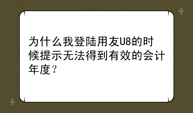 为什么我登陆用友U8的时候提示无法得到有效的会计年度？