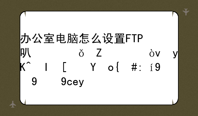 办公室电脑怎么设置FTP可以共享文件？电脑小白，说的简单点