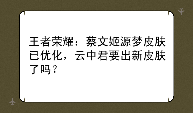 王者荣耀：蔡文姬源梦皮肤已优化，云中君要出新皮肤了吗？