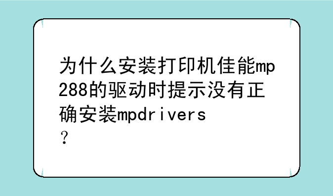 为什么安装打印机佳能mp288的驱动时提示没有正确安装mpdrivers？