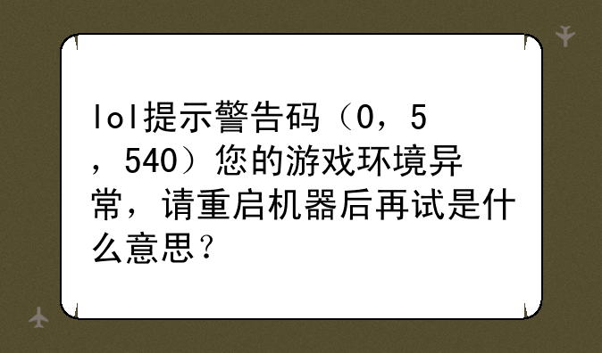 lol提示警告码（0，5，540）您的游戏环境异常，请重启机器后再试是什么意思？