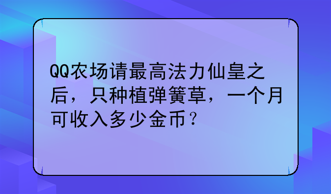 QQ农场请最高法力仙皇之后，只种植弹簧草，一个月可收入多少金币？