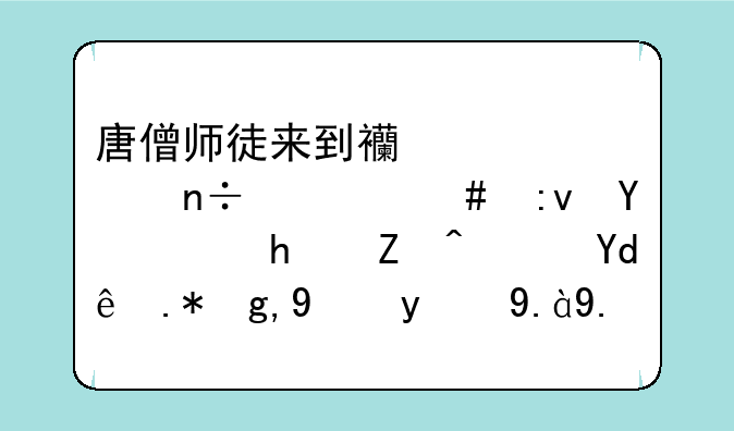 唐僧师徒来到西梁女国什么原因而怀孕？哪个地方的什