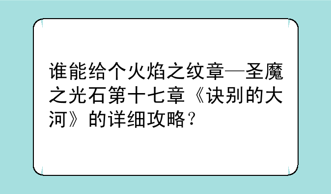 谁能给个火焰之纹章—圣魔之光石第十七章《诀别的大河》的详细攻略？