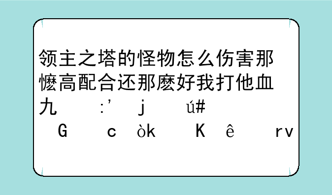 领主之塔的怪物怎么伤害那懡高配合还那麽好我打他血也掉的很少还会秒人真可恶请大侠执个招！