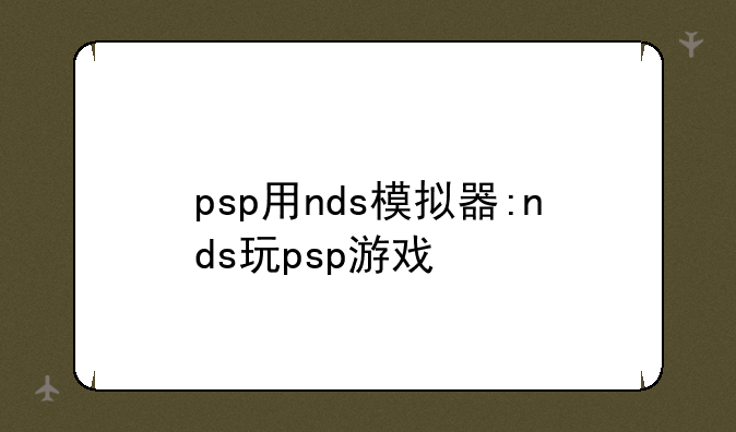 psp用nds模拟器:nds玩psp游戏