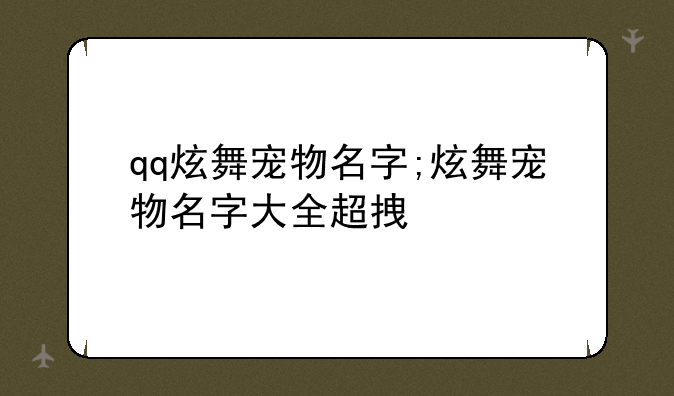 qq炫舞宠物名字;炫舞宠物名字大全超拽