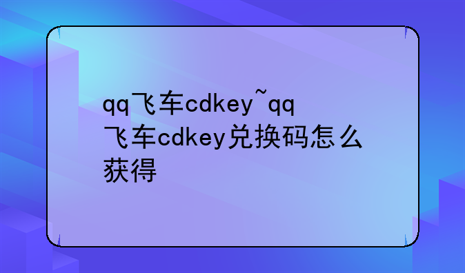 qq飞车cdkey~qq飞车cdkey兑换码怎么获得
