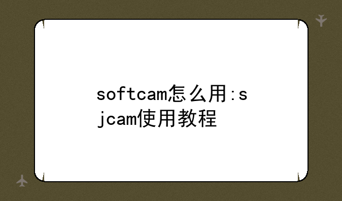 softcam怎么用:sjcam使用教程