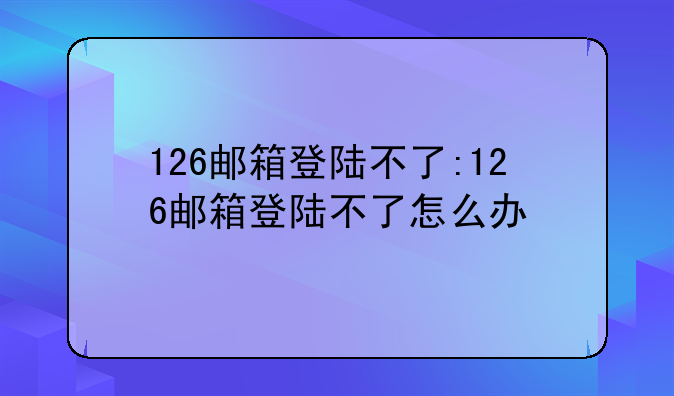 126邮箱登陆不了:126邮箱登陆不了怎么办