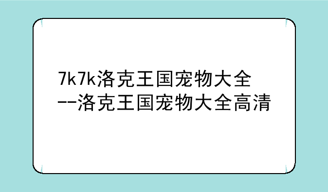 7k7k洛克王国宠物大全--洛克王国宠物大全高清