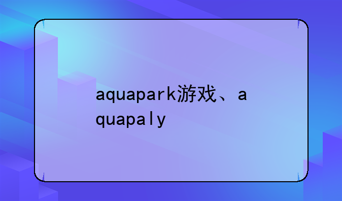 aquapark游戏、aquapaly