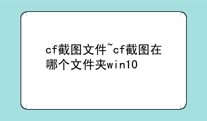 cf截图文件~cf截图在哪个文件夹win10