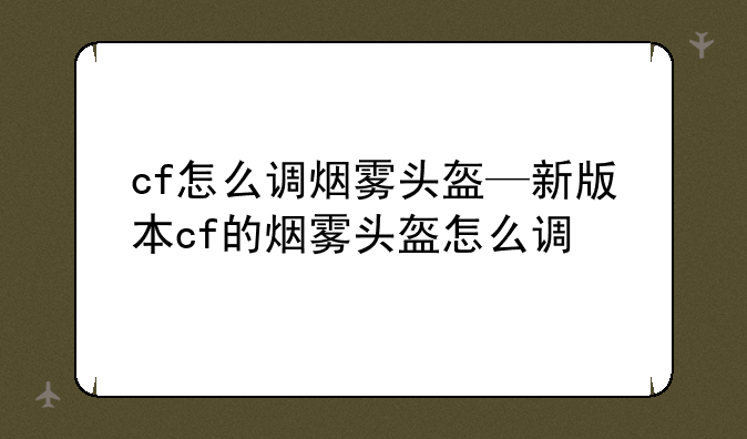 cf怎么调烟雾头盔—新版本cf的烟雾头盔怎么调