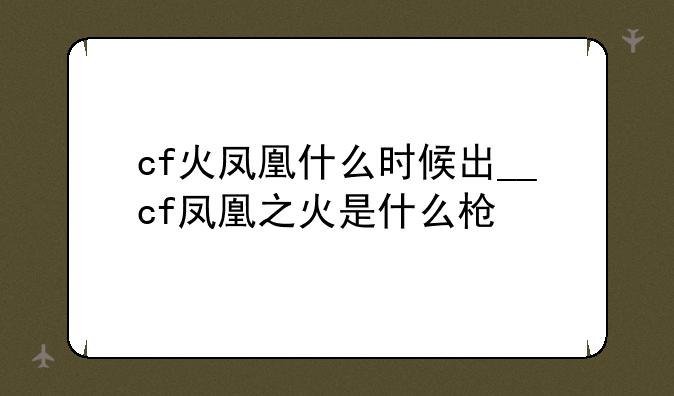 cf火凤凰什么时候出__cf凤凰之火是什么枪