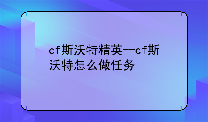 cf斯沃特精英--cf斯沃特怎么做任务