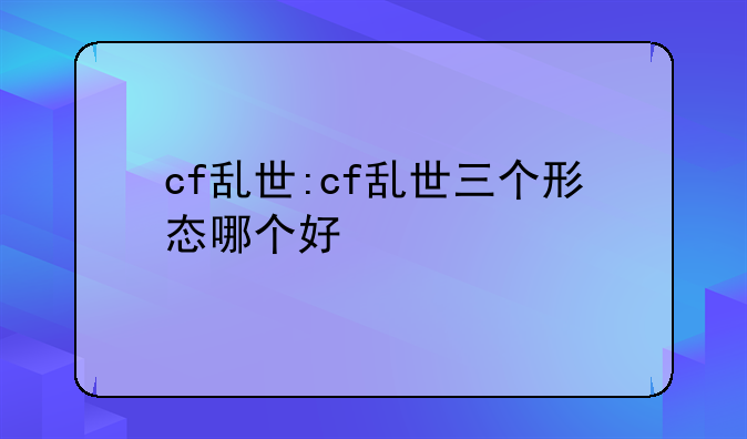 cf乱世:cf乱世三个形态哪个好
