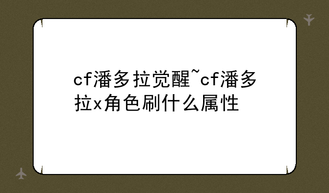 cf潘多拉觉醒~cf潘多拉x角色刷什么属性
