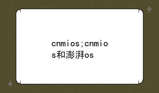 cnmios;cnmios和澎湃os