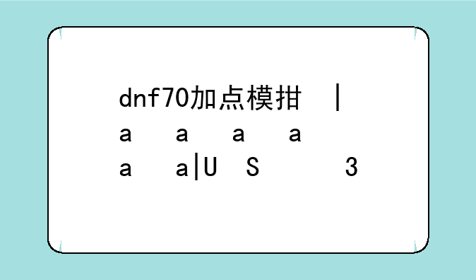 dnf70加点模拟器:dnf加点模拟器70版本