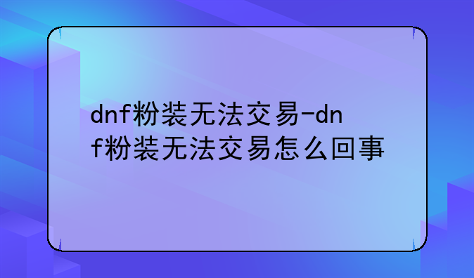 dnf粉装无法交易-dnf粉装无法交易怎么回事