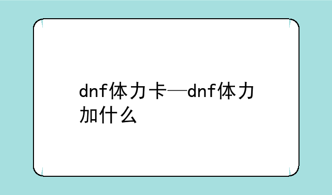 dnf体力卡—dnf体力加什么
