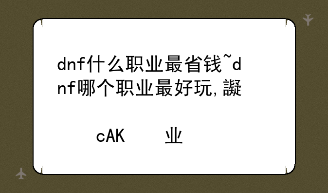 dnf什么职业最省钱~dnf哪个职业最好玩,还不费钱
