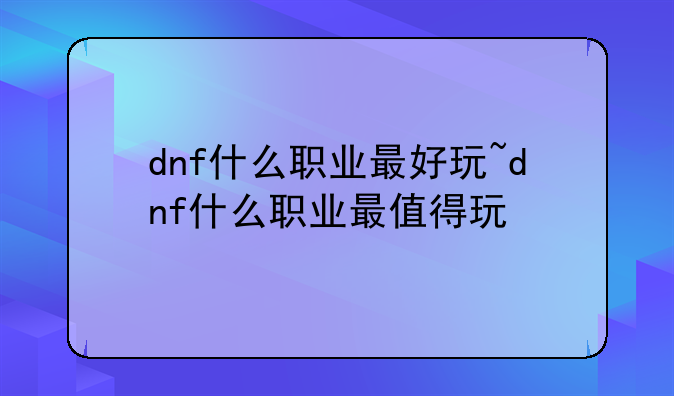 dnf什么职业最好玩~dnf什么职业最值得玩