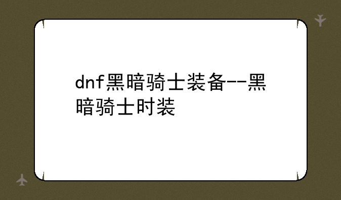 dnf黑暗骑士装备--黑暗骑士时装