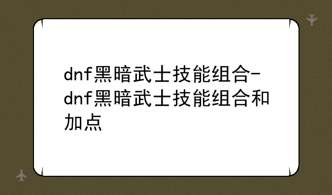 dnf黑暗武士技能组合-dnf黑暗武士技能组合和加点