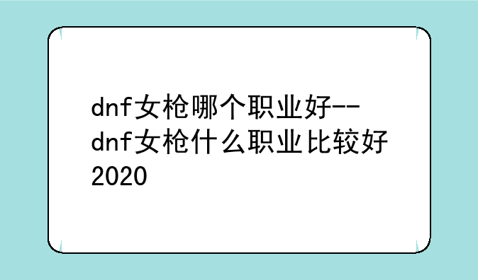 dnf女枪哪个职业好--dnf女枪什么职业比较好2020