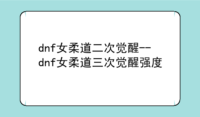 dnf女柔道二次觉醒--dnf女柔道三次觉醒强度