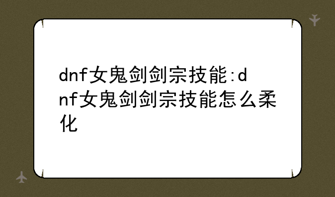 dnf女鬼剑剑宗技能:dnf女鬼剑剑宗技能怎么柔化