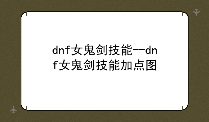 dnf女鬼剑技能--dnf女鬼剑技能加点图