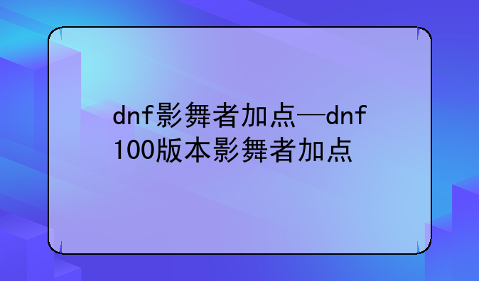 dnf影舞者加点—dnf100版本影舞者加点