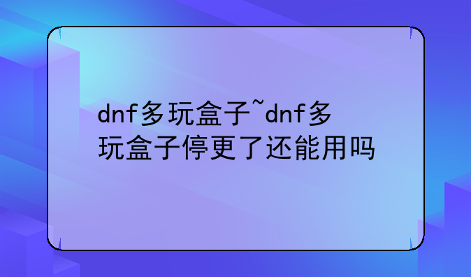 dnf多玩盒子~dnf多玩盒子停更了还能用吗