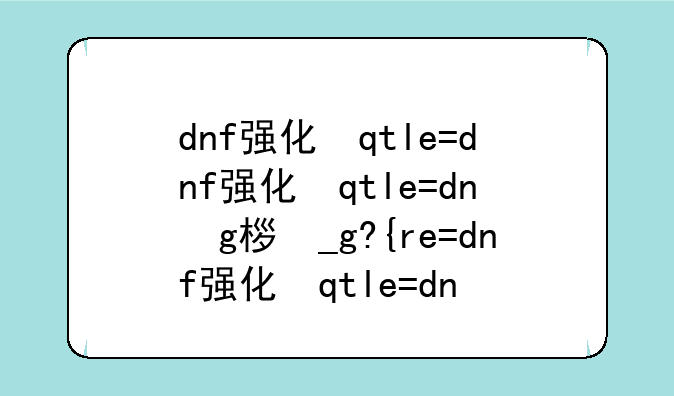 dnf强化武器技巧~dnf强化武器技巧大全