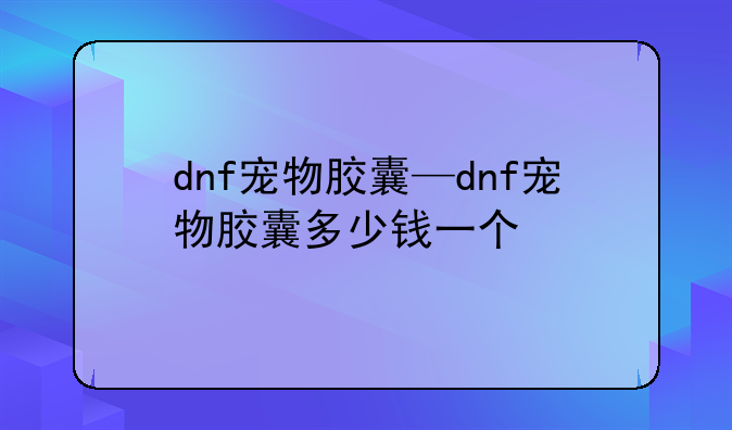 dnf宠物胶囊—dnf宠物胶囊多少钱一个