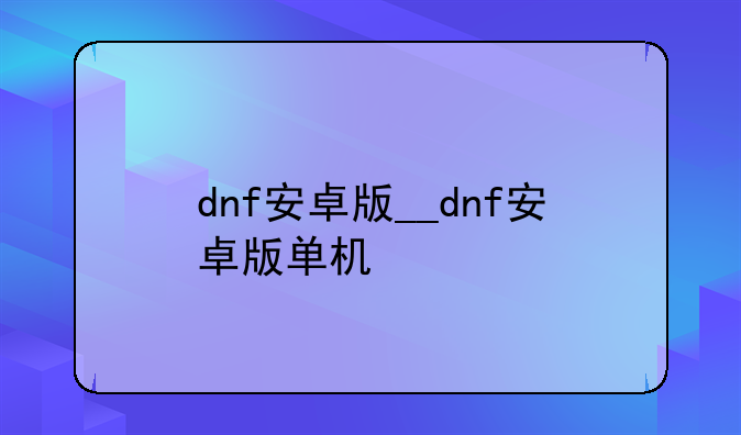 dnf安卓版__dnf安卓版单机