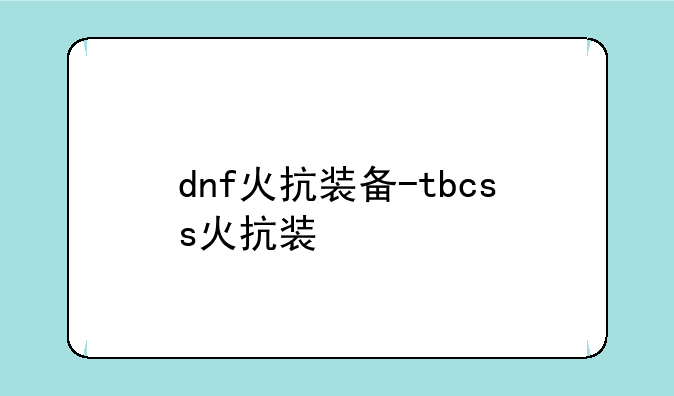 dnf火抗装备-tbcss火抗装