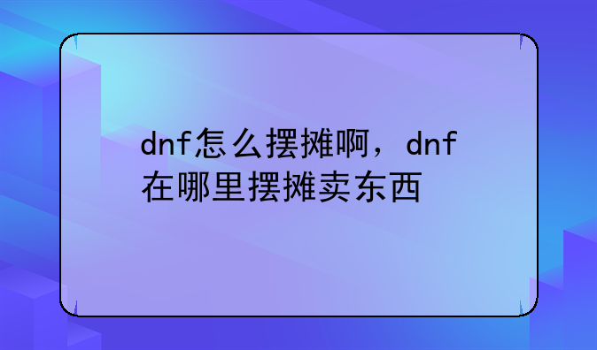 dnf怎么摆摊啊，dnf在哪里摆摊卖东西