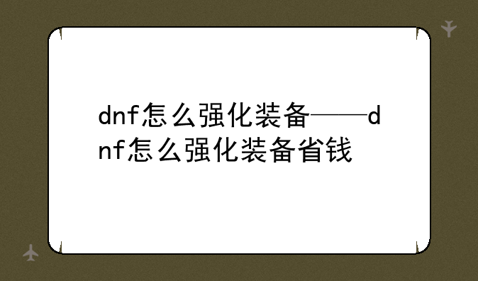 dnf怎么强化装备——dnf怎么强化装备省钱