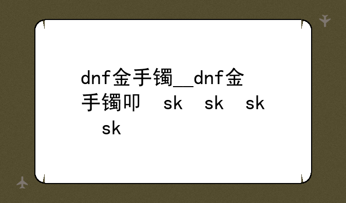 dnf金手镯__dnf金手镯叫什么