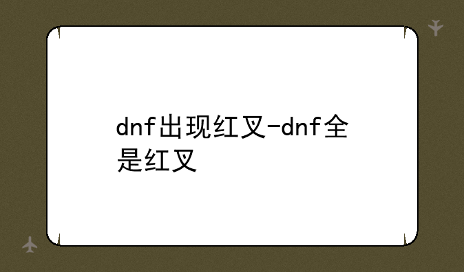 dnf出现红叉-dnf全是红叉