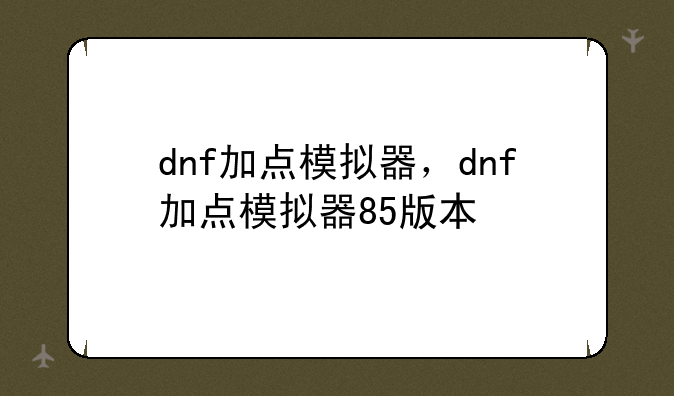 dnf加点模拟器，dnf加点模拟器85版本