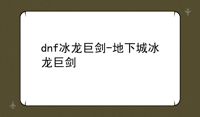 dnf冰龙巨剑-地下城冰龙巨剑