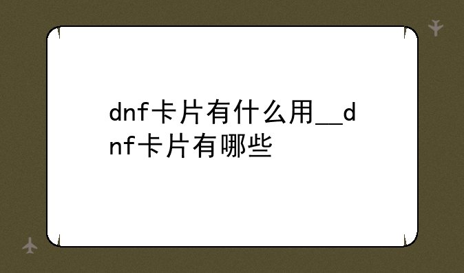 dnf卡片有什么用__dnf卡片有哪些