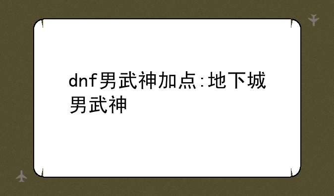 dnf男武神加点:地下城男武神